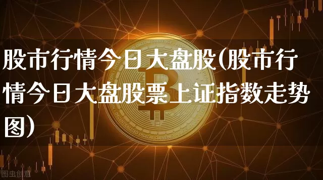 股市行情今日大盘股(股市行情今日大盘股票上证指数走势图)_https://www.czytfl.com_期货走势_第1张