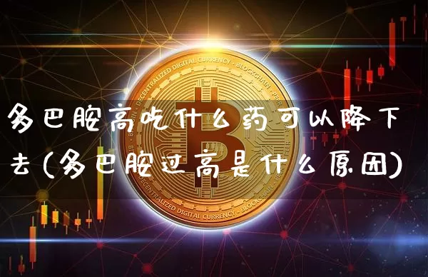 多巴胺高吃什么药可以降下去(多巴胺过高是什么原因)_https://www.czytfl.com_期货行情_第1张