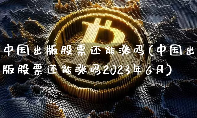 中国出版股票还能涨吗(中国出版股票还能涨吗2023年6月)_https://www.czytfl.com_期货行情_第1张