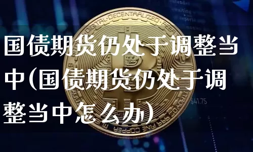 国债期货仍处于调整当中(国债期货仍处于调整当中怎么办)_https://www.czytfl.com_期货走势_第1张