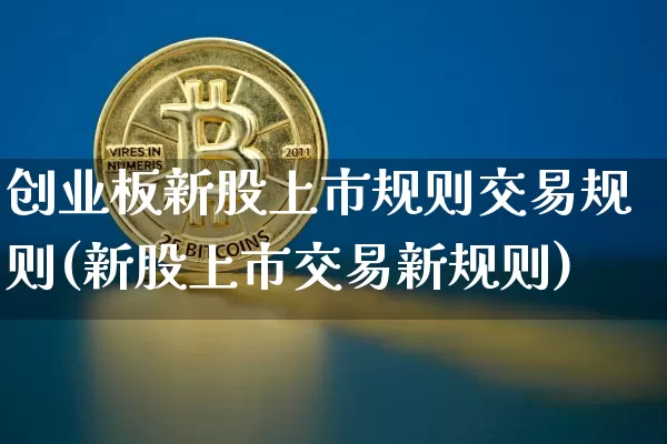创业板新股上市规则交易规则(新股上市交易新规则)_https://www.czytfl.com_期货价格_第1张