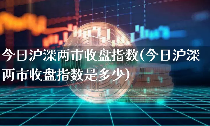 今日沪深两市收盘指数(今日沪深两市收盘指数是多少)_https://www.czytfl.com_期货_第1张
