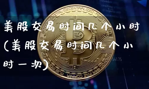 美股交易时间几个小时(美股交易时间几个小时一次)_https://www.czytfl.com_期货走势_第1张