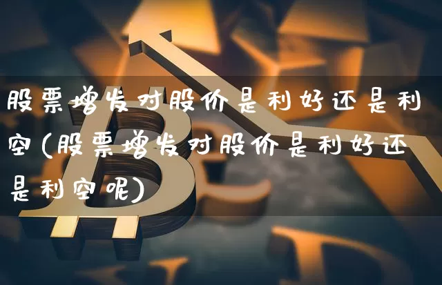 股票增发对股价是利好还是利空(股票增发对股价是利好还是利空呢)_https://www.czytfl.com_期货走势_第1张