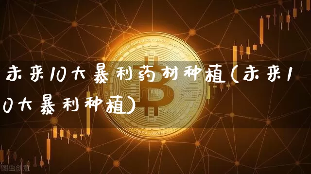 未来10大暴利药材种植(未来10大暴利种植)_https://www.czytfl.com_期货行情_第1张