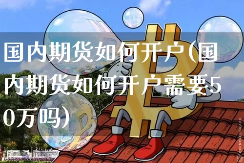 国内期货如何开户(国内期货如何开户需要50万吗)_https://www.czytfl.com_期货价格_第1张