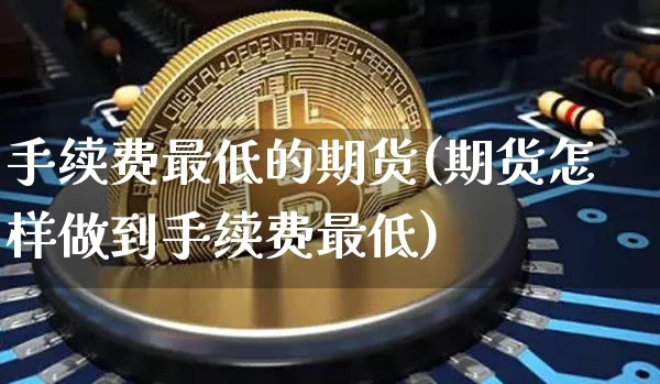 手续费最低的期货(期货怎样做到手续费最低)_https://www.czytfl.com_期货行情_第1张