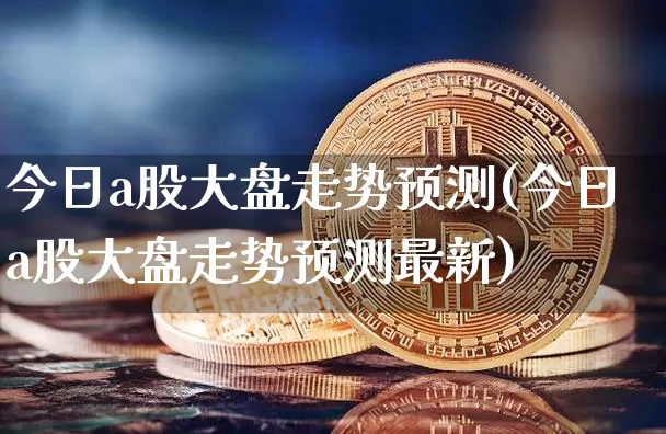 今日a股大盘走势预测(今日a股大盘走势预测最新)_https://www.czytfl.com_期货_第1张