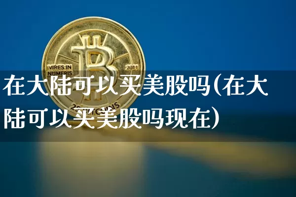 在大陆可以买美股吗(在大陆可以买美股吗现在)_https://www.czytfl.com_期货行情_第1张