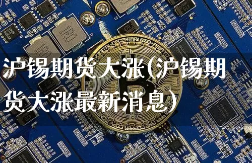 沪锡期货大涨(沪锡期货大涨最新消息)_https://www.czytfl.com_期货交易_第1张