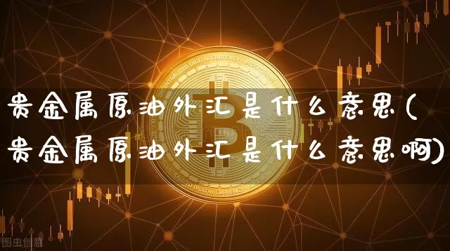 贵金属原油外汇是什么意思(贵金属原油外汇是什么意思啊)_https://www.czytfl.com_期货行情_第1张