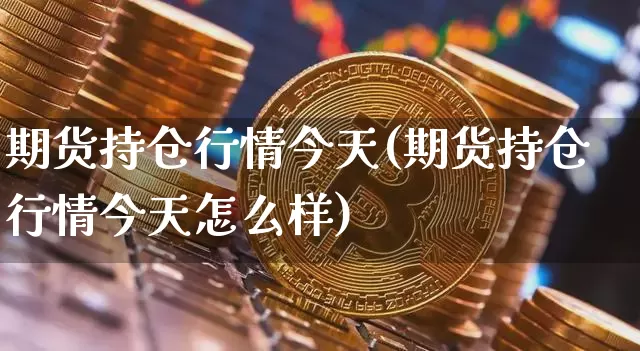期货持仓行情今天(期货持仓行情今天怎么样)_https://www.czytfl.com_期货_第1张