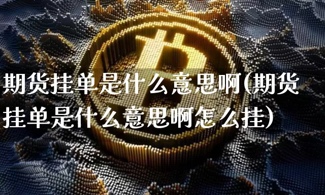 期货挂单是什么意思啊(期货挂单是什么意思啊怎么挂)_https://www.czytfl.com_期货走势_第1张
