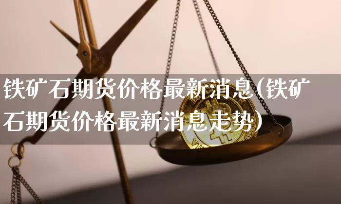 铁矿石期货价格最新消息(铁矿石期货价格最新消息走势)_https://www.czytfl.com_期货行情_第1张