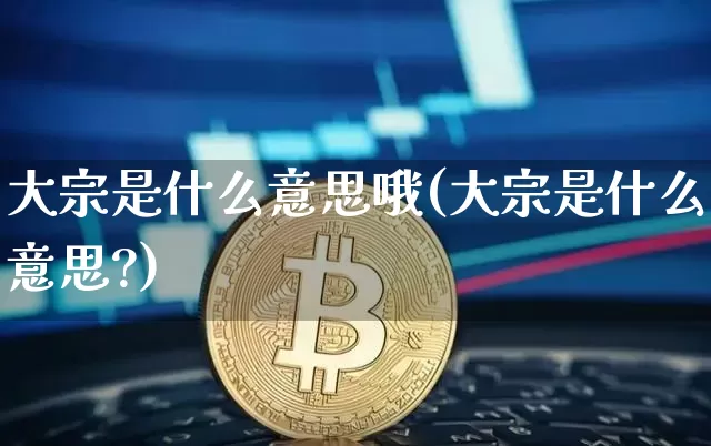 大宗是什么意思哦(大宗是什么意思?)_https://www.czytfl.com_期货价格_第1张