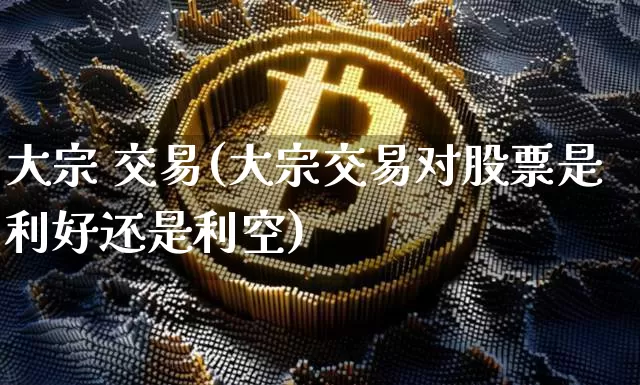 大宗 交易(大宗交易对股票是利好还是利空)_https://www.czytfl.com_期货价格_第1张