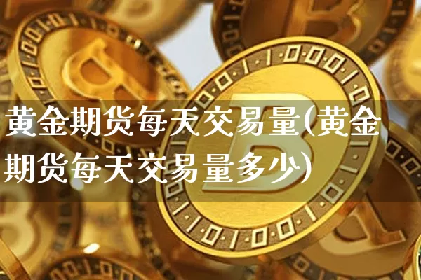 黄金期货每天交易量(黄金期货每天交易量多少)_https://www.czytfl.com_期货行情_第1张