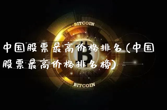 中国股票最高价格排名(中国股票最高价格排名榜)_https://www.czytfl.com_期货走势_第1张