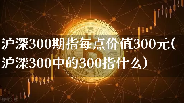 沪深300期指每点价值300元(沪深300中的300指什么)_https://www.czytfl.com_期货走势_第1张
