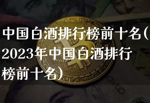 中国白酒排行榜前十名(2023年中国白酒排行榜前十名)_https://www.czytfl.com_期货价格_第1张