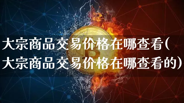 大宗商品交易价格在哪查看(大宗商品交易价格在哪查看的)_https://www.czytfl.com_期货价格_第1张
