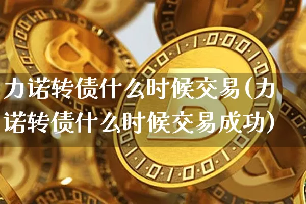 力诺转债什么时候交易(力诺转债什么时候交易成功)_https://www.czytfl.com_期货价格_第1张