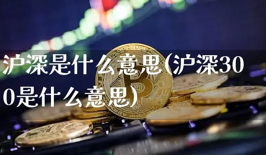 沪深是什么意思(沪深300是什么意思)_https://www.czytfl.com_期货价格_第1张