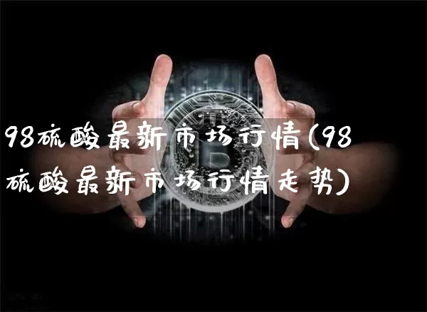 98硫酸最新市场行情(98硫酸最新市场行情走势)_https://www.czytfl.com_期货_第1张