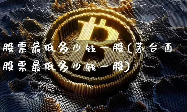 股票最低多少钱一股(茅台酒股票最低多少钱一股)_https://www.czytfl.com_期货行情_第1张