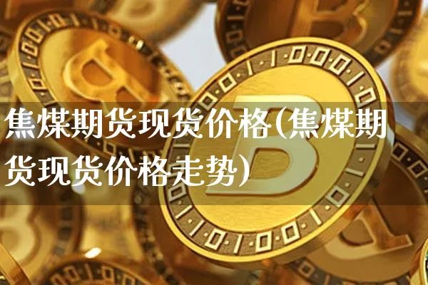 焦煤期货现货价格(焦煤期货现货价格走势)_https://www.czytfl.com_期货行情_第1张