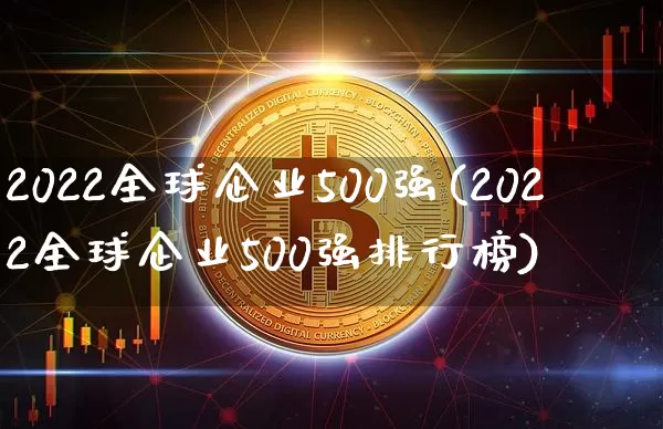 2022全球企业500强(2022全球企业500强排行榜)_https://www.czytfl.com_期货走势_第1张