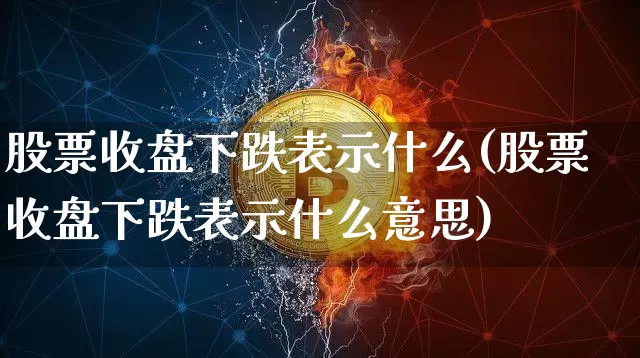 股票收盘下跌表示什么(股票收盘下跌表示什么意思)_https://www.czytfl.com_期货价格_第1张