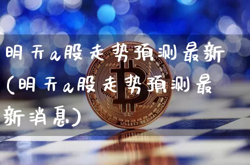 明天a股走势预测最新(明天a股走势预测最新消息)_https://www.czytfl.com_期货走势_第1张