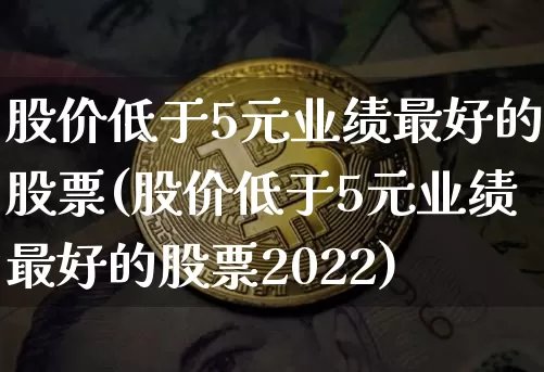 股价低于5元业绩最好的股票(股价低于5元业绩最好的股票2022)_https://www.czytfl.com_期货_第1张