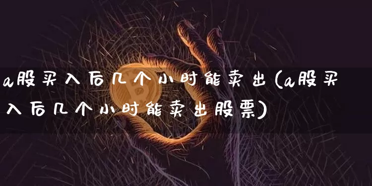 a股买入后几个小时能卖出(a股买入后几个小时能卖出股票)_https://www.czytfl.com_期货走势_第1张