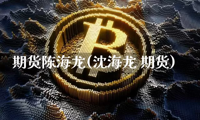 期货陈海龙(沈海龙 期货)_https://www.czytfl.com_期货走势_第1张