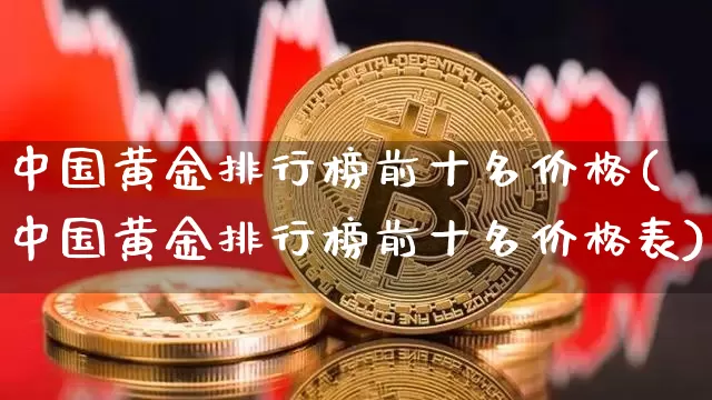 中国黄金排行榜前十名价格(中国黄金排行榜前十名价格表)_https://www.czytfl.com_期货行情_第1张