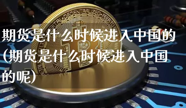 期货是什么时候进入中国的(期货是什么时候进入中国的呢)_https://www.czytfl.com_期货行情_第1张