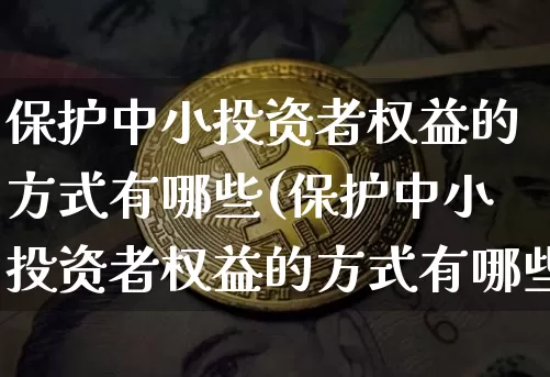 保护中小投资者权益的方式有哪些(保护中小投资者权益的方式有哪些呢)_https://www.czytfl.com_期货_第1张