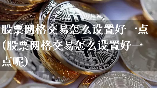 股票网格交易怎么设置好一点(股票网格交易怎么设置好一点呢)_https://www.czytfl.com_期货价格_第1张
