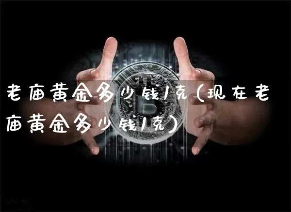 老庙黄金多少钱1克(现在老庙黄金多少钱1克)_https://www.czytfl.com_期货行情_第1张