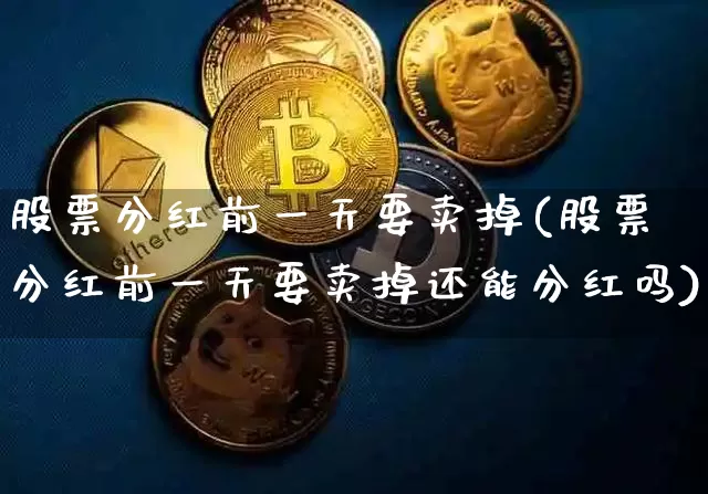 股票分红前一天要卖掉(股票分红前一天要卖掉还能分红吗)_https://www.czytfl.com_期货_第1张
