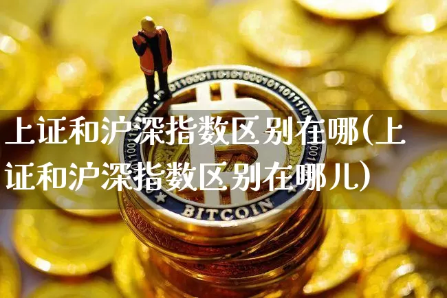 上证和沪深指数区别在哪(上证和沪深指数区别在哪儿)_https://www.czytfl.com_期货行情_第1张
