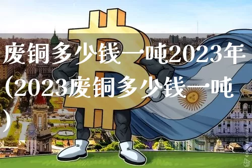 废铜多少钱一吨2023年(2023废铜多少钱一吨)_https://www.czytfl.com_期货行情_第1张