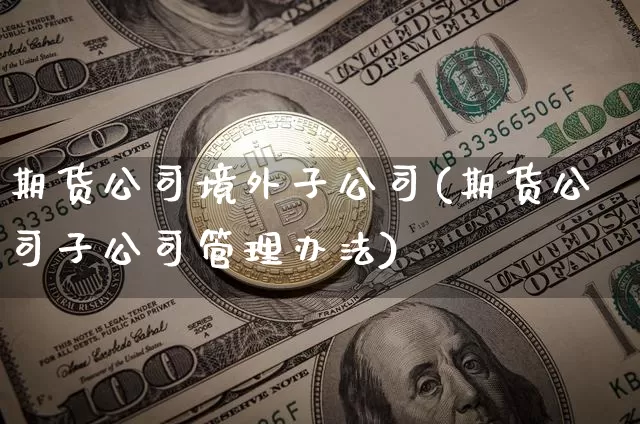 期货公司境外子公司(期货公司子公司管理办法)_https://www.czytfl.com_期货_第1张