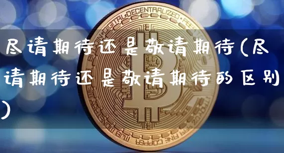 尽请期待还是敬请期待(尽请期待还是敬请期待的区别)_https://www.czytfl.com_期货走势_第1张