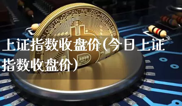 上证指数收盘价(今日上证指数收盘价)_https://www.czytfl.com_期货行情_第1张