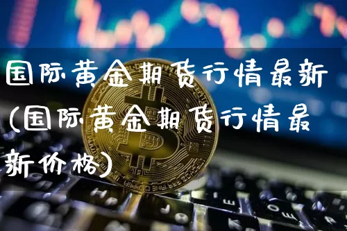国际黄金期货行情最新(国际黄金期货行情最新价格)_https://www.czytfl.com_期货行情_第1张