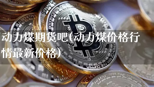 动力煤期货吧(动力煤价格行情最新价格)_https://www.czytfl.com_期货_第1张