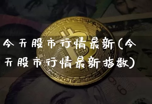 今天股市行情最新(今天股市行情最新指数)_https://www.czytfl.com_期货走势_第1张